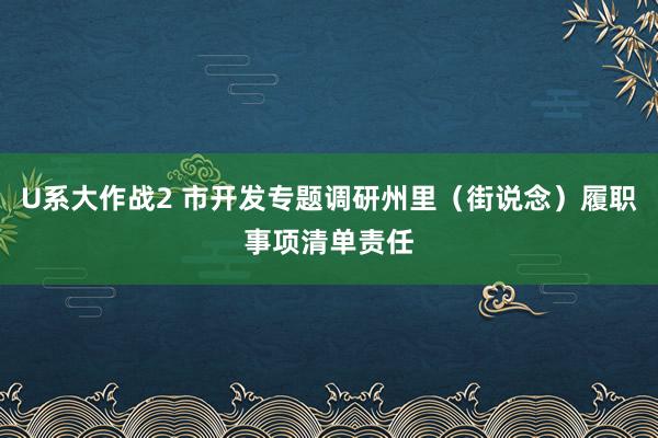 U系大作战2 市开发专题调研州里（街说念）履职事项清单责任