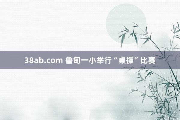 38ab.com 鲁甸一小举行“桌操”比赛