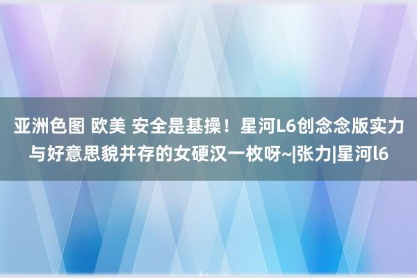 亚洲色图 欧美 安全是基操！星河L6创念念版实力与好意思貌并存的女硬汉一枚呀~|张力|星河l6