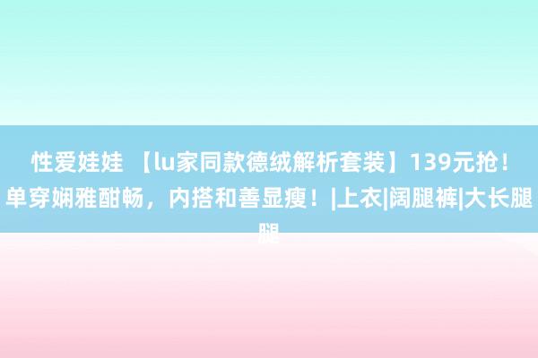 性爱娃娃 【lu家同款德绒解析套装】139元抢！单穿娴雅酣畅，内搭和善显瘦！|上衣|阔腿裤|大长腿