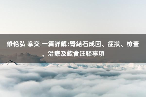 修艳弘 拳交 一篇詳解:腎結石成因、症狀、檢查、治療及飲食注释事項