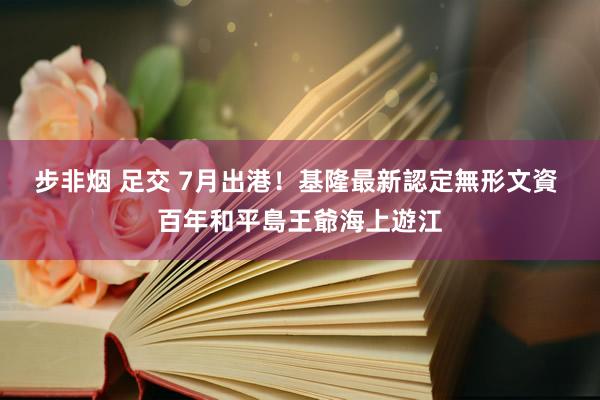 步非烟 足交 7月出港！基隆最新認定無形文資 百年和平島王爺海上遊江