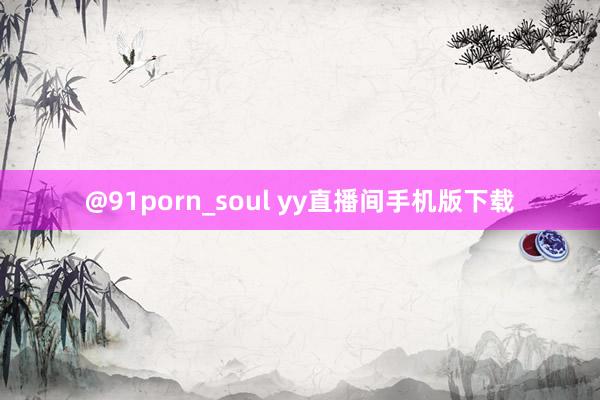 @91porn_soul yy直播间手机版下载