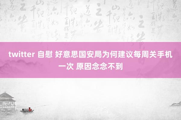 twitter 自慰 好意思国安局为何建议每周关手机一次 原因念念不到