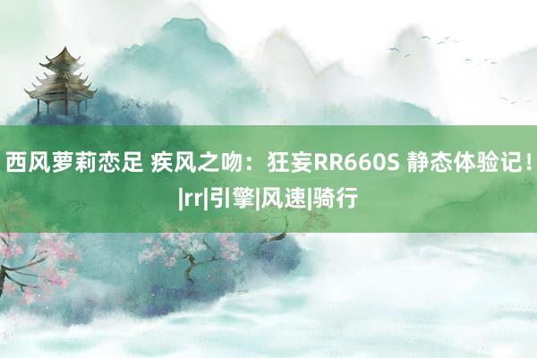 西风萝莉恋足 疾风之吻：狂妄RR660S 静态体验记！|rr|引擎|风速|骑行