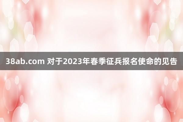 38ab.com 对于2023年春季征兵报名使命的见告